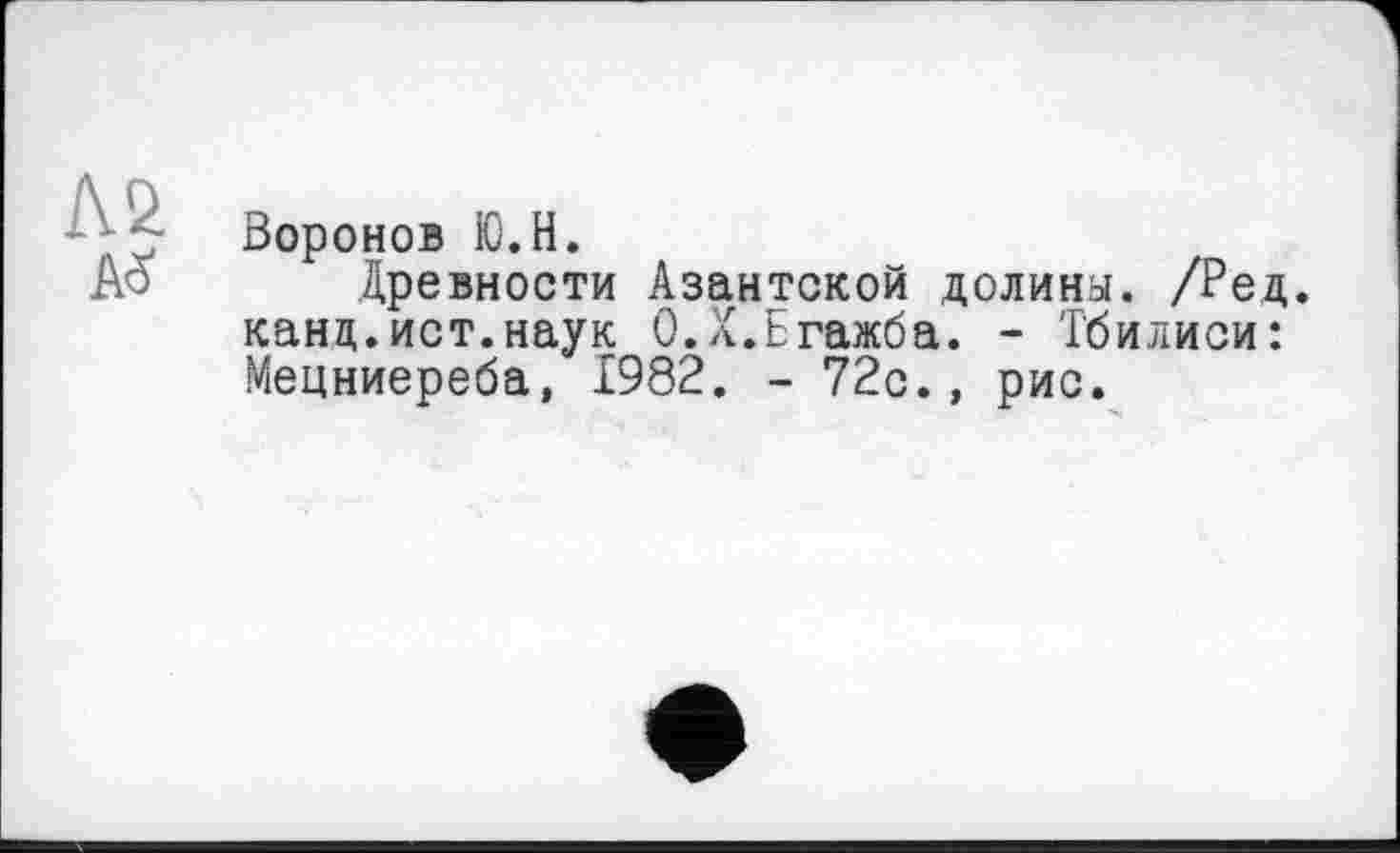 ﻿Воронов Ю.Н.
Древности Азантской долина. /Ред. канд.ист.наук О.Х.Бгажба. - Тбилиси: Мецниереба, 1982. - 72с., рис.